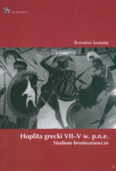 Hoplita grecki VII - V w. p.n.e. Studium bronioznawcze - Bronisław Szubelak | mała okładka