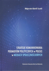 Strategie komunikowania podmiotów politycznych w Polsce w mediach społecznościowych - Adamik-Szysiak Małgorzata | mała okładka