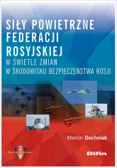 Siły powietrzne Federacji Rosyjskiej w świetle zmian w środowisku bezpieczeństwa Rosji - Marcin Dochniak | mała okładka