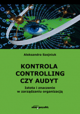 Kontrola controlling czy audyt.  Istota i znaczenie w zarządzaniu organizacją - Aleksandra Szejniuk | mała okładka
