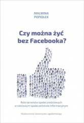 Czy można żyć bez Facebooka? Rola serwisów społecznościowych w sieciowym społeczeństwie informacyjnym - Malwina Popiołek | mała okładka