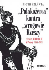 Polakożerca kontra wrogowie Rzeszy Cesarz Wilhelm II i Polacy 1888-1918 - Szlanta Piotr | mała okładka
