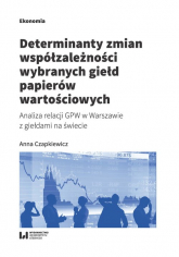 Determinanty zmian współzależności wybranych giełd papierów wartościowych Analiza relacji GPW w Warszawie z giełdami na świecie - Anna Czapkiewicz | mała okładka