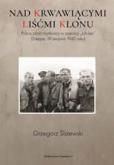 Nad krwawiącymi liśćmi klonu Polscy piloci myśliwscy w operacji „Jubilee” (Dieppe, 19 sierpnia 1942 roku) - Grzegorz Śliżewski | mała okładka