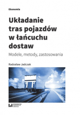 Układanie tras pojazdów w łańcuchu dostaw Modele, metody, zastosowania - Jadczak Radosław | mała okładka