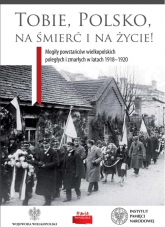 Tobie Polsko na śmierć i życie! Mogiły powstańców wielkopolskich poległych i zmarłych w latach 1918-1920 -  | mała okładka