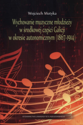 Wychowanie muzyczne młodzieży w środkowej części Galicji w okresie autonomicznym (1867-1914) - Wojciech Motyka | mała okładka