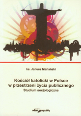 Kościół katolicki w Polsce w przestrzeni życia publicznego Studium socjologiczne - Janusz Mariański | mała okładka