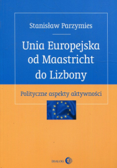 Unia Europejska od Maastricht do Lizbony Polityczne aspekty aktywności - Stanisław Parzymies | mała okładka