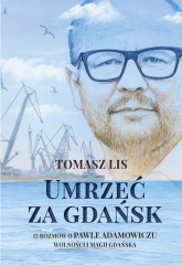 Umrzeć za Gdańsk 12 rozmów o Pawle Adamowiczu wolności i magii Gdańska - Tomasz Lis | mała okładka