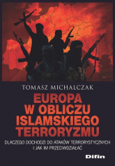 Europa w obliczu islamskiego terroryzmu Dlaczego dochodzi do ataków terrorystycznych i jak im przeciwdziałać - Tomasz Michalczak | mała okładka