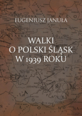 Walki o polski Śląsk w 1939 roku - Eugeniusz Januła | mała okładka