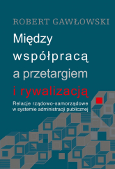 Między współpracą a przetargiem i rywalizacją Relacje rządowo-samorządowe w systemie administracji publicznej - Gawłowski Robert | mała okładka