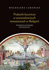 Praktyki lecznicze w prawosławnych monasterach w Bułgarii Perspektywa antropologii (post)sekularnej - Magdalena Lubańska | mała okładka