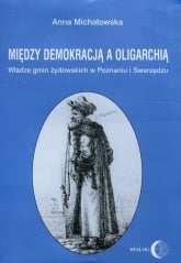 Między demokracją a oligarchią Władze gmin żydowskich w Poznaniu i Swarzędzu - Anna Michałowska | mała okładka