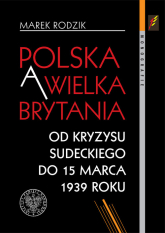 Polska a Wielka Brytania Od kryzysu sudeckiego do 15 marca 1939 roku - Marek Rodzik | mała okładka