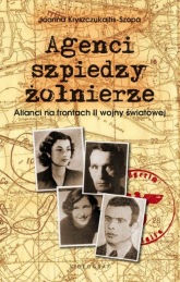Agenci szpiedzy żołnierze Alianci na frontach II wojny światowej - Joanna Kryszczukajtis-Szopa | mała okładka