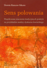 Sens polowania Współczesne znaczenia tradycyjnych praktyk na przykładzie analizy dyskursu łowieckiego - Dorota Rancew-Sikora | mała okładka
