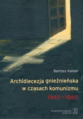 Archidiecezja gnieźnieńska w czasach komunizmu 1945-1980 - Bartosz Kaliski | mała okładka
