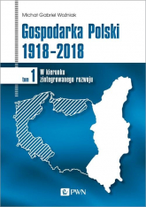Gospodarka Polski 1918-2018 W kierunku zintegrowanego rozwoju. Tom 1 - Woźniak Michał Gabriel | mała okładka