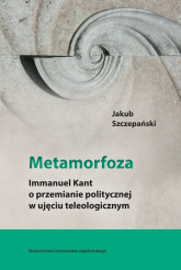 Metamorfoza Immanuel Kant o przemianie politycznej w ujęciu teleologicznym - Jakub Szczepański | mała okładka