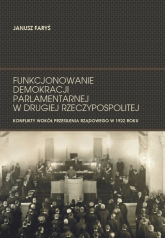 Funkcjonowanie demokracji parlamentarnej w Drugiej Rzeczypospolitej Konflikty wokół przesilenia rządowego w 1922 roku - Janusz Faryś | mała okładka