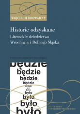 Historie odzyskane Literackie dziedzictwo Wrocławia i Dolnego Śląska - Wojciech Browarny | mała okładka