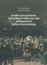 Kronika czasu przełomu Górny Śląsk w latach 1919-1926 na fotografiach Stefana Pierzchalskiego - Dudała Halina, Węcki Mirosław | mała okładka