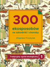 300 ekosposobów na szkodniki i choroby Tradycyjny Ogród Ekologiczny 1 - Przybylak Zbigniew | mała okładka
