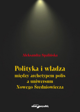 Polityka i władza między archetypem polis a uniwersum Nowego Średniowiecza - Aleksandra Spalińska | mała okładka