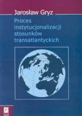 Proces instytucjonalizacji stosunków transatlantyckich - Gryz Jarosław | mała okładka