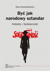 Być jak narodowy sztandar Kobiety i Solidarność - Ewa Kondratowicz | mała okładka
