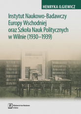 Instytut Naukowo-Badawczy Europy Wschodniej oraz Szkoła Nauk Politycznych w Wilnie (1930-1939) - Henryka Iglewicz | mała okładka