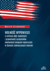 Wolność wypowiedzi a ochrona dóbr osobistych i prywatności uczestników medialnych kampanii wyborczych w Stanach Zjednoczonych Ameryki - Marcin Grzybowski | mała okładka
