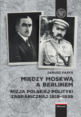 Między Moskwą a Berlinem Wizje polskiej polityki zagranicznej w latach 1918–1939 - Janusz Faryś | mała okładka
