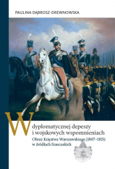 W dyplomatycznej depeszy i wojskowych wspomnieniach Obraz Księstwa Warszawskiego (1807–1815) w źródłach francuskich - Paulina Dąbrosz-Drewnowska | mała okładka