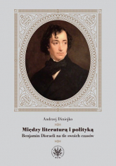 Między literaturą i polityką Benjamin Disraeli na tle swoich czasów - Andrzej Diniejko | mała okładka