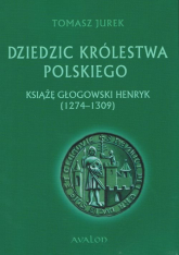 Dziedzic Królestwa Polskiego Książę głogowski Henryk (1274-1309) - Tomasz Jurek | mała okładka