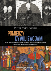 Pomiędzy cywilizacjami Wojna i praktyki komunikacyjne na pograniczu chrześcijańsko-muzułmańskim na - Piotr Tafiłowski | mała okładka