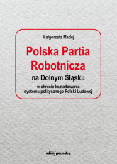 Polska Partia Robotnicza na Dolnym Śląsku w okresie kształtowania systemu politycznego Polski Ludowe - Małgorzata Madej | mała okładka