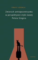 Zmierzch antropocentryzmu w perspektywie etyki nowej Petera Singera - Tomasz Turowski | mała okładka