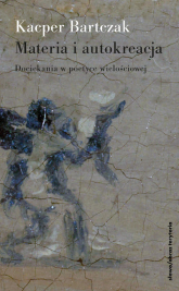 Materia i autokreacja Dociekania w poetyce wielościowej - Kacper Bartczak | mała okładka