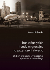 Transatlantyckie trendy migracyjne na przestrzeni stulecia Studium przypadku wychodźstwa z powiatu strzyżowskiego - Joanna Kulpińska | mała okładka