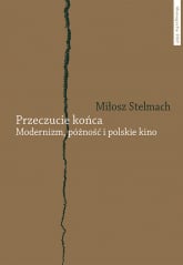 Przeczucie końca Modernizm późność i polskie kino - Miłosz Stelmach | mała okładka