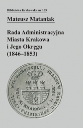 Rada Administracyjna Miasta Krakowa i jego okręgu (1846-1853) - Mateusz Mataniak | mała okładka