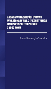 Zasada wyłączności ustawy wyrażona w Art. 217 Konstytucji Rzeczpospolitej Polskiej z 1997 Roku/Wyższ - Anna krawczyk-Sawicka | mała okładka