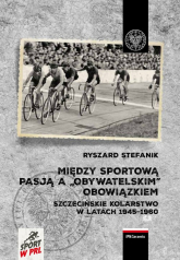 Między sportową pasją a „obywatelskim” obowiązkiem. Szczecińskie kolarstwo w latach 1945–1960 - Stefanik Ryszard | mała okładka