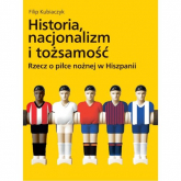 Historia nacjonalizm i tożsamość Rzecz o piłce nożnej w Hiszpanii - Filip Kubiaczyk | mała okładka