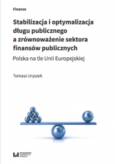Stabilizacja i optymalizacja długu publicznego a zrównoważenie sektora finansów publicznych Polska na tle Unii Europejskiej - Tomasz Uryszek | mała okładka