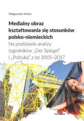 Medialny obraz kształtowania się stosunków polsko-niemieckich Na podstawie analizy tygodników „Der Spiegel” i „Polityka” z lat 2005–2017 - Małgorzata Schulz | mała okładka